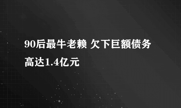 90后最牛老赖 欠下巨额债务高达1.4亿元