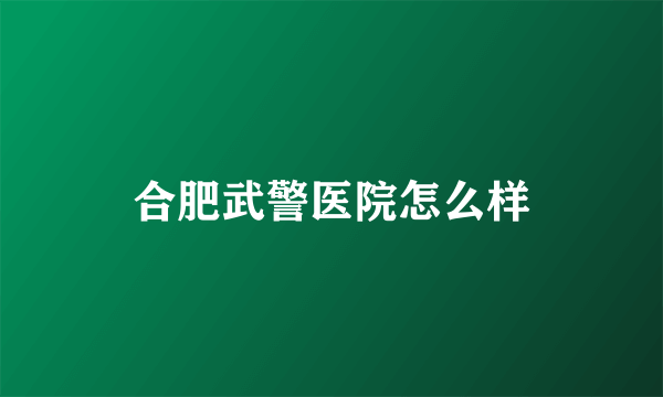 合肥武警医院怎么样