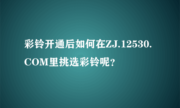 彩铃开通后如何在ZJ.12530.COM里挑选彩铃呢？