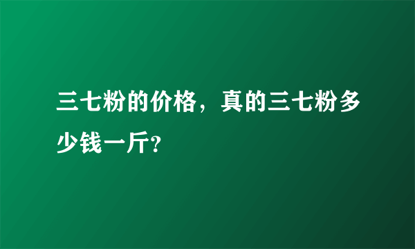 三七粉的价格，真的三七粉多少钱一斤？
