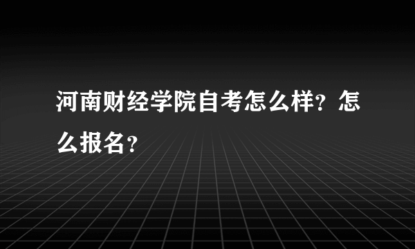 河南财经学院自考怎么样？怎么报名？