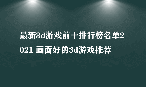 最新3d游戏前十排行榜名单2021 画面好的3d游戏推荐