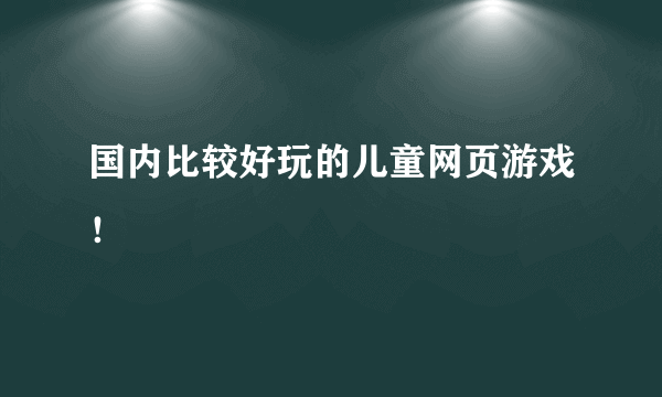 国内比较好玩的儿童网页游戏！