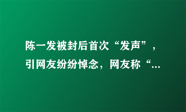 陈一发被封后首次“发声”，引网友纷纷悼念，网友称“陈工，该读邮件了”，你怎么看？