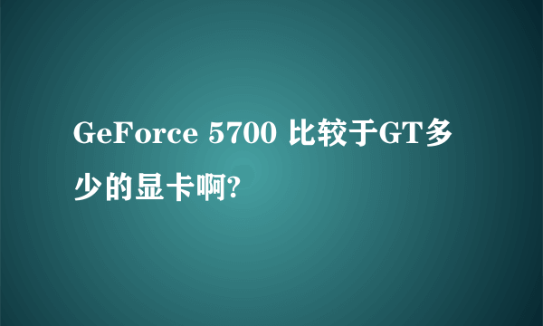 GeForce 5700 比较于GT多少的显卡啊?