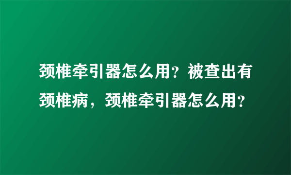 颈椎牵引器怎么用？被查出有颈椎病，颈椎牵引器怎么用？