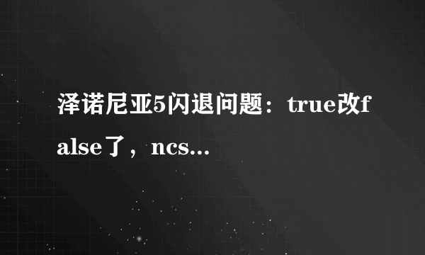 泽诺尼亚5闪退问题：true改false了，ncsetting安装了还是闪退