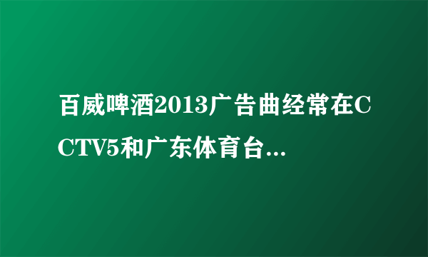 百威啤酒2013广告曲经常在CCTV5和广东体育台出现!请求高手 高分
