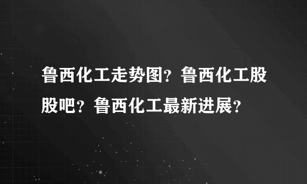 鲁西化工走势图？鲁西化工股股吧？鲁西化工最新进展？