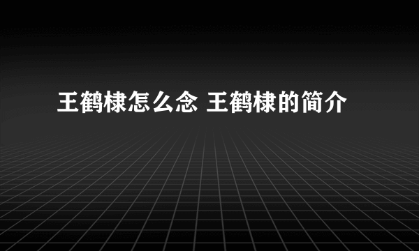 王鹤棣怎么念 王鹤棣的简介