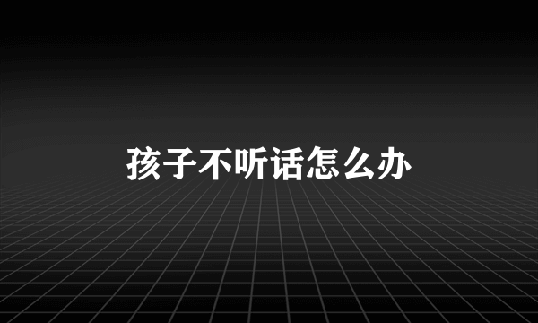 孩子不听话怎么办