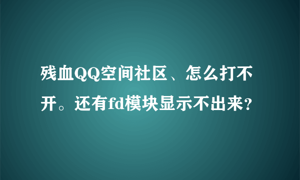 残血QQ空间社区、怎么打不开。还有fd模块显示不出来？