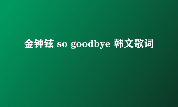 金钟铉 so goodbye 韩文歌词
