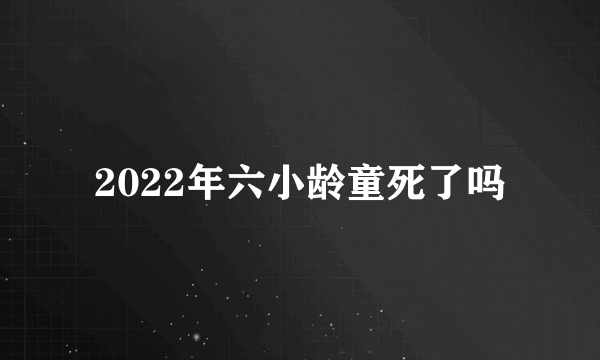 2022年六小龄童死了吗