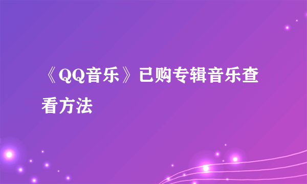 《QQ音乐》已购专辑音乐查看方法
