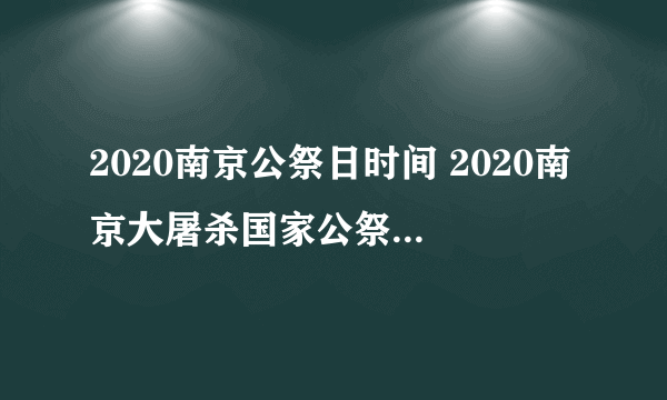 2020南京公祭日时间 2020南京大屠杀国家公祭日是哪一天
