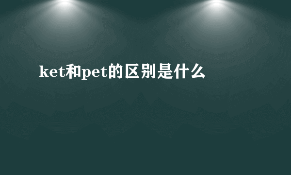 ket和pet的区别是什么