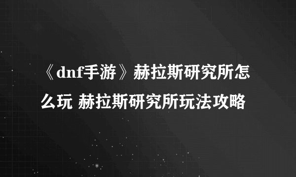 《dnf手游》赫拉斯研究所怎么玩 赫拉斯研究所玩法攻略