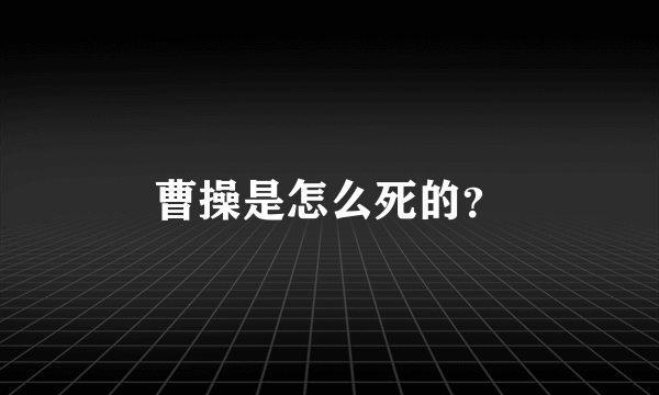 曹操是怎么死的？