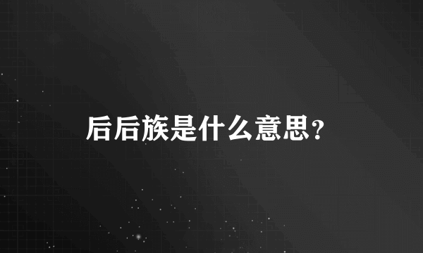 后后族是什么意思？