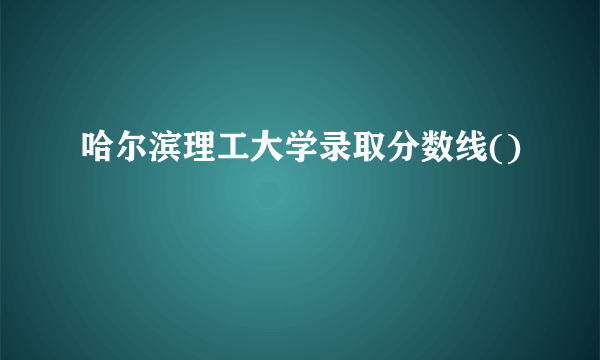 哈尔滨理工大学录取分数线()