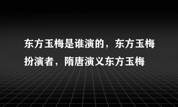 东方玉梅是谁演的，东方玉梅扮演者，隋唐演义东方玉梅