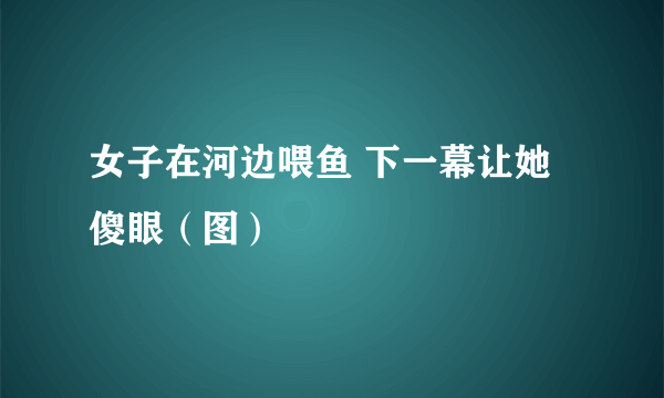 女子在河边喂鱼 下一幕让她傻眼（图）