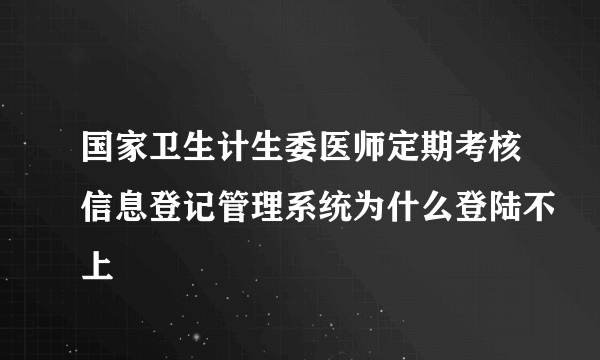 国家卫生计生委医师定期考核信息登记管理系统为什么登陆不上