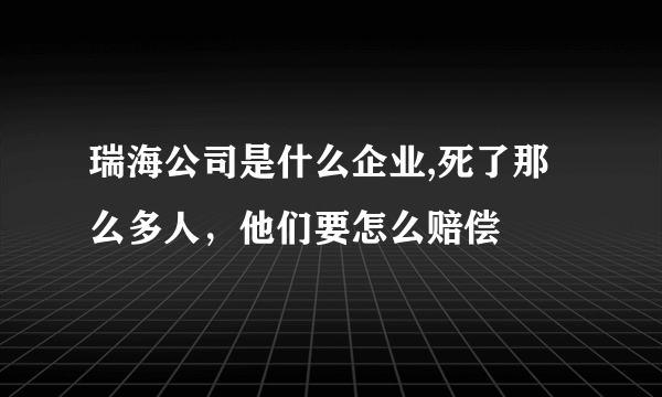 瑞海公司是什么企业,死了那么多人，他们要怎么赔偿