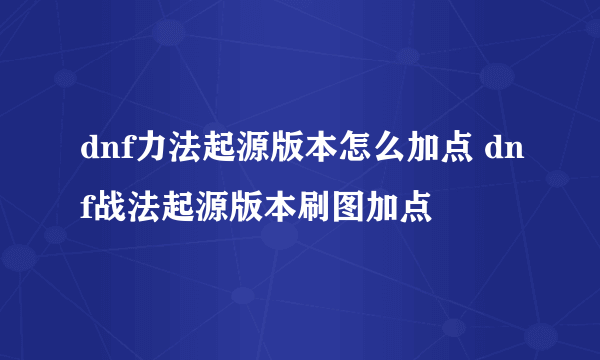 dnf力法起源版本怎么加点 dnf战法起源版本刷图加点