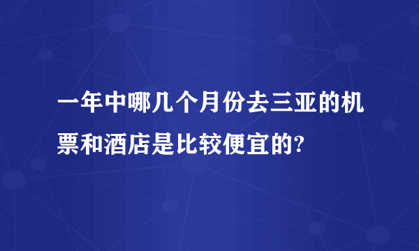 一年中哪几个月份去三亚的机票和酒店是比较便宜的?