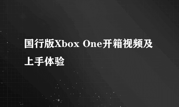 国行版Xbox One开箱视频及上手体验