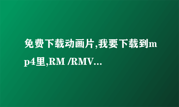 免费下载动画片,我要下载到mp4里,RM /RMVB /AVI都可以,帮帮忙了哈!~