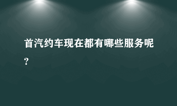 首汽约车现在都有哪些服务呢？
