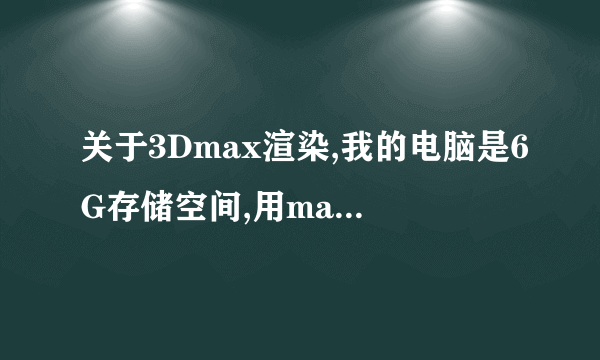 关于3Dmax渲染,我的电脑是6G存储空间,用max渲染动画时,总是卡掉,怎样才能不让它自己卡掉啊?