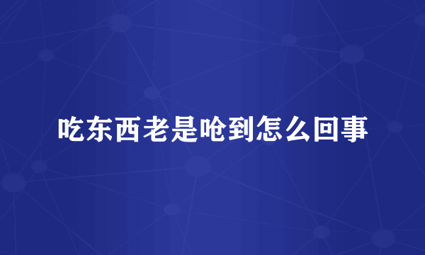 吃东西老是呛到怎么回事