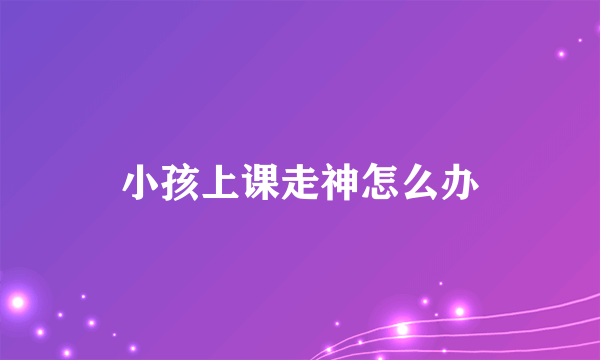 小孩上课走神怎么办