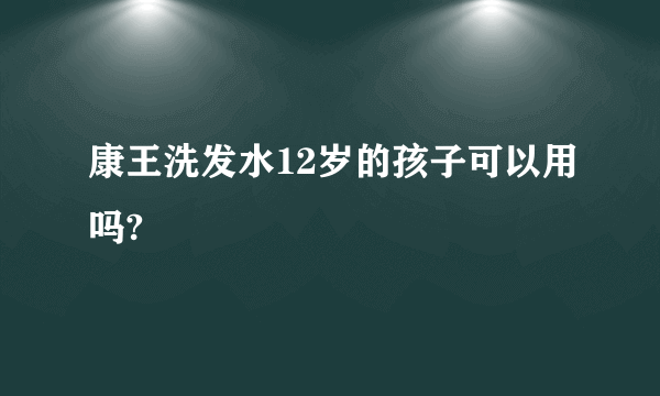 康王洗发水12岁的孩子可以用吗?