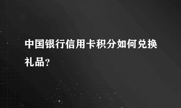中国银行信用卡积分如何兑换礼品？