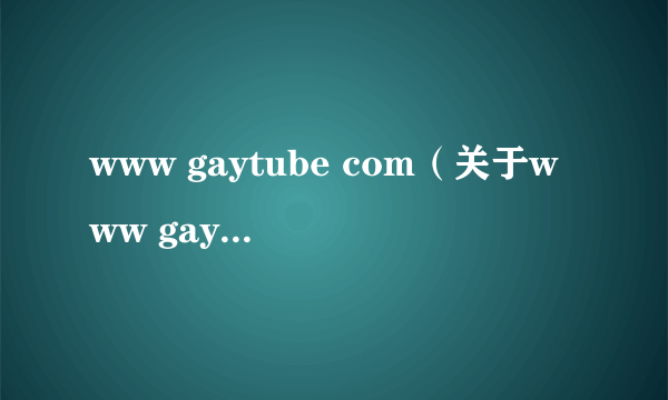 www gaytube com（关于www gaytube com的简介）