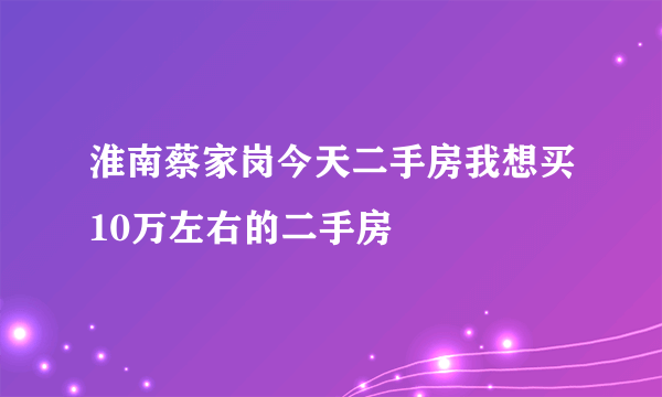 淮南蔡家岗今天二手房我想买10万左右的二手房