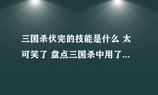 三国杀伏完的技能是什么 太可笑了 盘点三国杀中用了等于没用的技能