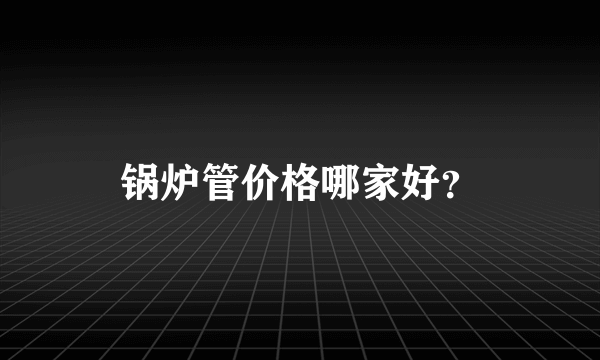 锅炉管价格哪家好？