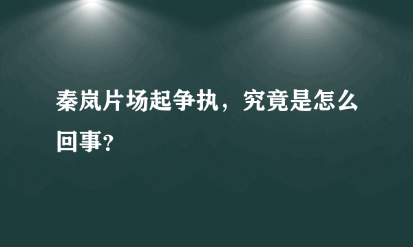 秦岚片场起争执，究竟是怎么回事？