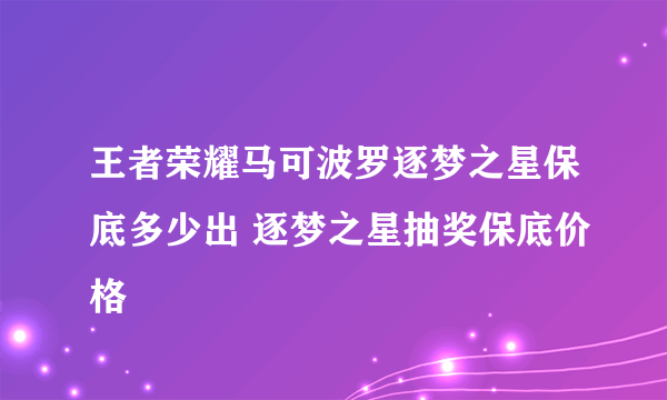 王者荣耀马可波罗逐梦之星保底多少出 逐梦之星抽奖保底价格