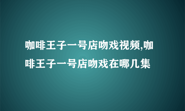 咖啡王子一号店吻戏视频,咖啡王子一号店吻戏在哪几集