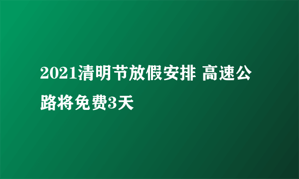 2021清明节放假安排 高速公路将免费3天