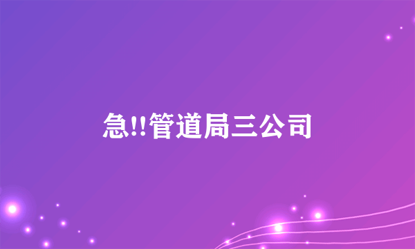 急!!管道局三公司