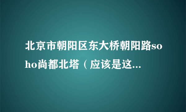 北京市朝阳区东大桥朝阳路soho尚都北塔（应该是这个名字）