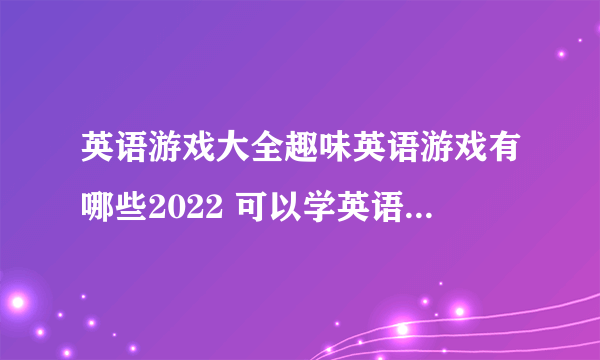 英语游戏大全趣味英语游戏有哪些2022 可以学英语的游戏下载合集